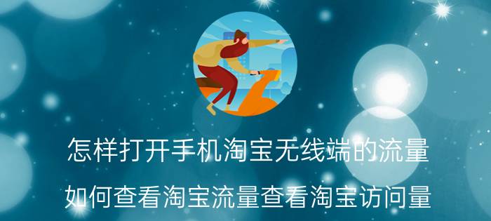 怎样打开手机淘宝无线端的流量 如何查看淘宝流量查看淘宝访问量？